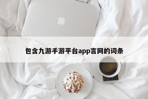 包含九游手游平台app言网的词条 