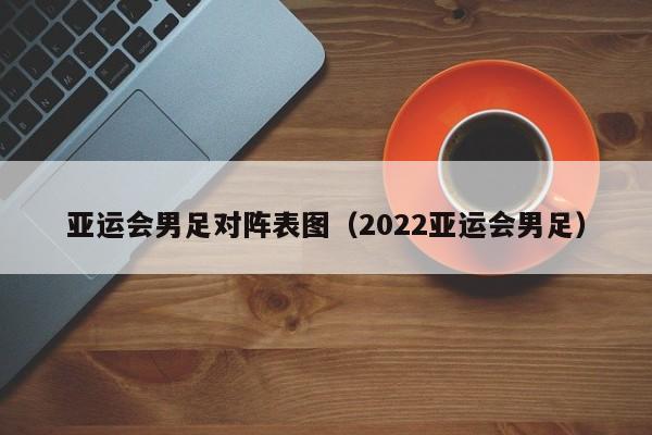 ，亚运会男足对阵表图（2022亚运会男足）