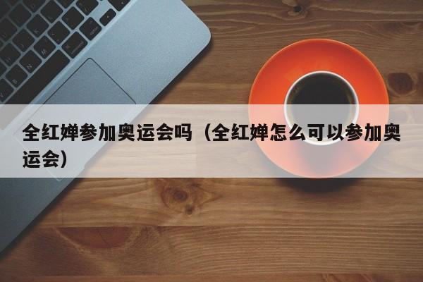 ，全红婵参加奥运会吗（全红婵怎么可以参加奥运会）