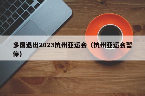 ，多国退出2023杭州亚运会（杭州亚运会暂停）