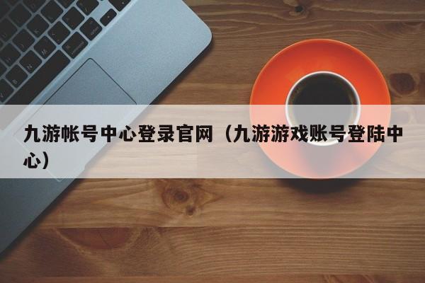 九游帐号中心登录官网（九游游戏账号登陆中心） 