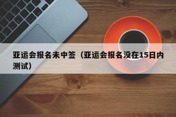 亚运会报名未中签（亚运会报名没在15日内测试） 