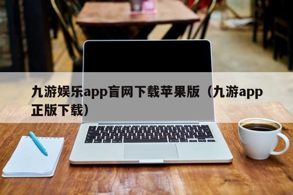 ，九游娱乐app盲网下载苹果版（九游app正版下载）