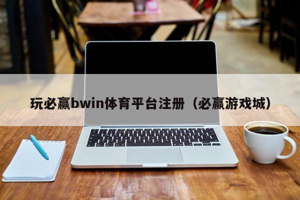 玩必赢bwin体育平台注册（必赢游戏城） 