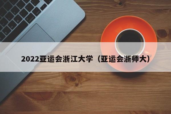 ，2022亚运会浙江大学（亚运会浙师大）