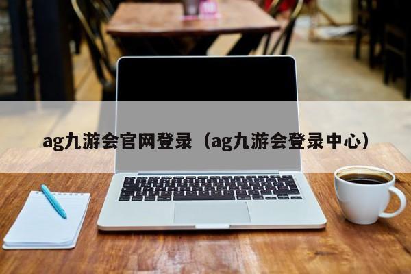 ag九游会官网登录（ag九游会登录中心） 