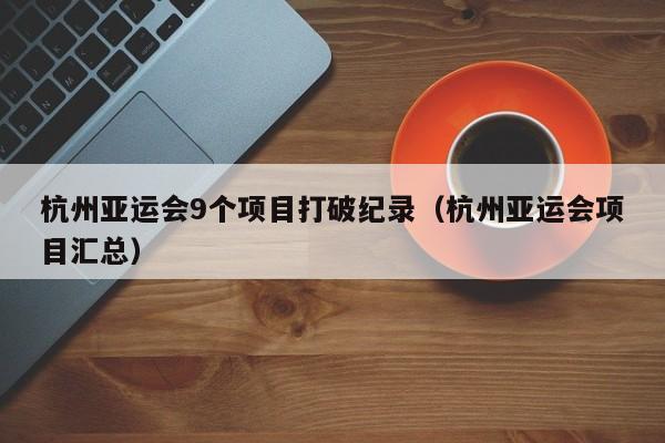 ，杭州亚运会9个项目打破纪录（杭州亚运会项目汇总）