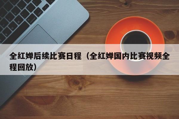 全红婵后续比赛日程（全红婵国内比赛视频全程回放） 