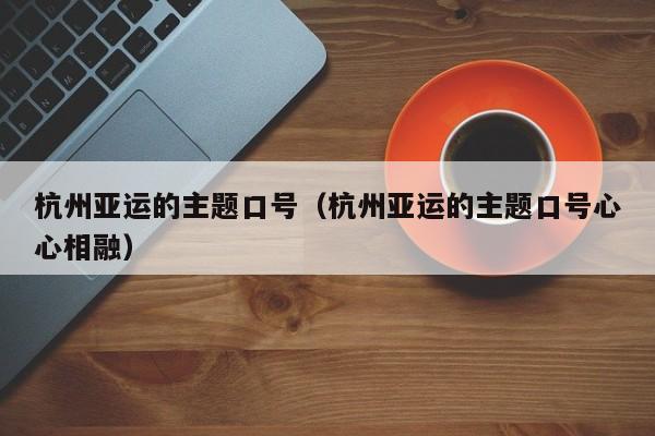 杭州亚运的主题口号（杭州亚运的主题口号心心相融） 