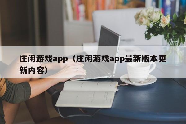 ，庄闲游戏app（庄闲游戏app最新版本更新内容）