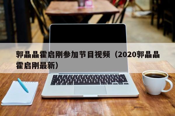 ，郭晶晶霍启刚参加节目视频（2020郭晶晶霍启刚最新）