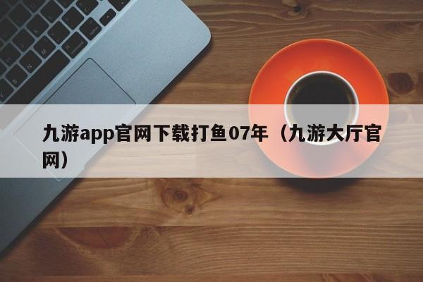 ，九游app官网下载打鱼07年（九游大厅官网）