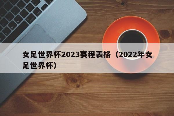 女足世界杯2023赛程表格（2022年女足世界杯） 