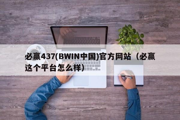 必赢437(BWIN中国)官方网站（必赢这个平台怎么样） 