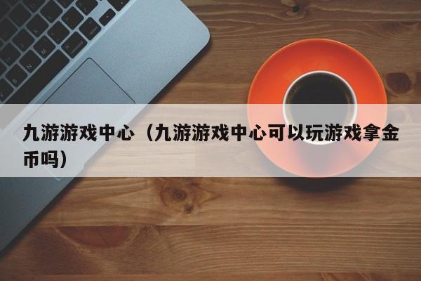 ，九游游戏中心（九游游戏中心可以玩游戏拿金币吗）