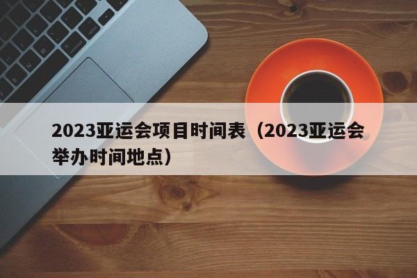 2023亚运会项目时间表（2023亚运会举办时间地点） 