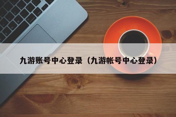 ，九游账号中心登录（九游帐号中心登录）