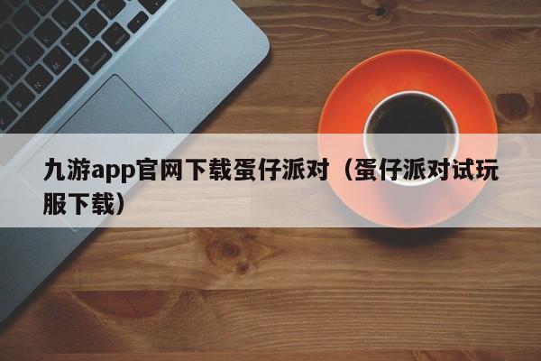 ，九游app官网下载蛋仔派对（蛋仔派对试玩服下载）