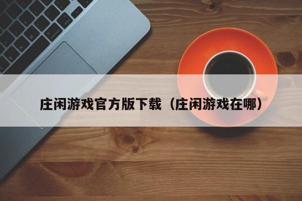 ，庄闲游戏官方版下载（庄闲游戏在哪）