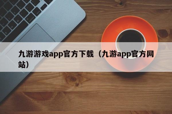 九游游戏app官方下载（九游app官方网站） 