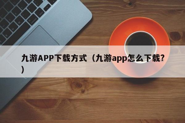 九游APP下载方式（九游app怎么下载?） 