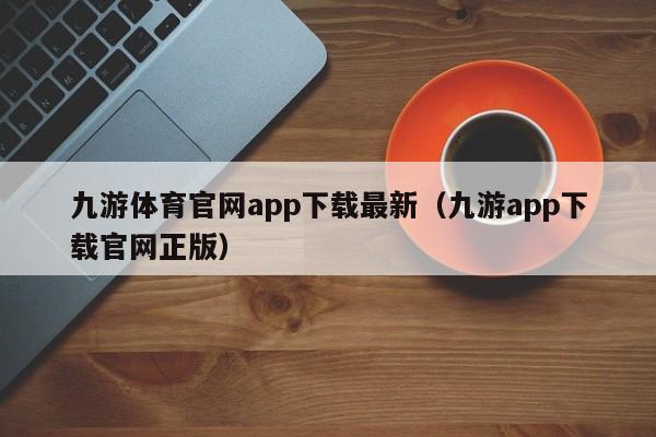 九游体育官网app下载最新（九游app下载官网正版） 