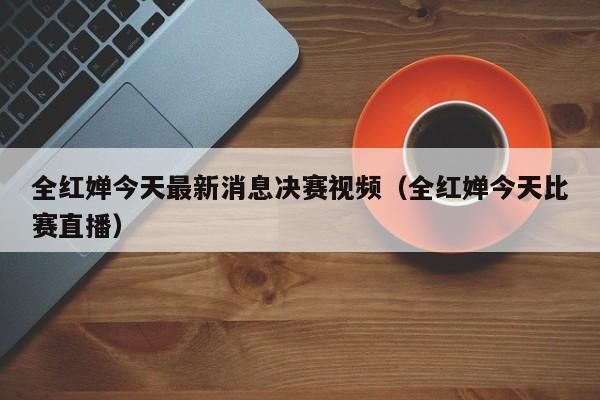 ，全红婵今天最新消息决赛视频（全红婵今天比赛直播）