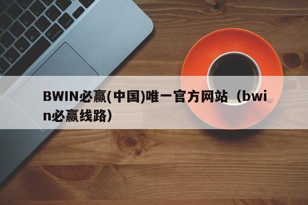 BWIN必赢(中国)唯一官方网站（bwin必赢线路） 