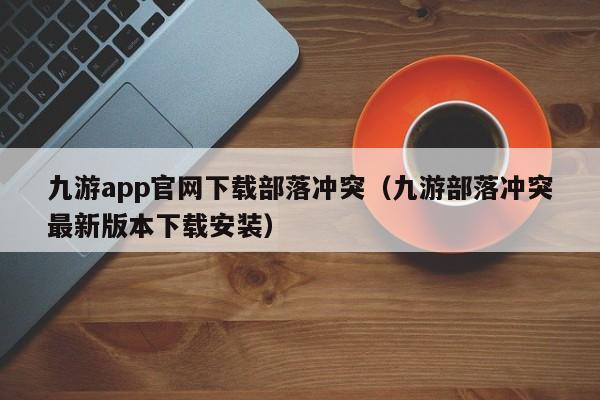 ，九游app官网下载部落冲突（九游部落冲突最新版本下载安装）