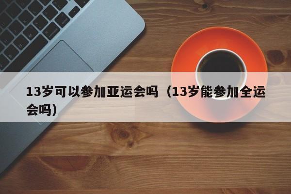 ，13岁可以参加亚运会吗（13岁能参加全运会吗）