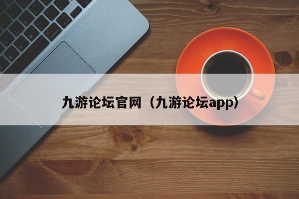 九游论坛官网（九游论坛app） 