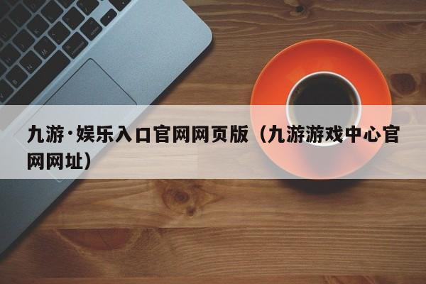 九游·娱乐入口官网网页版（九游游戏中心官网网址） 