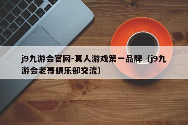 ，j9九游会官网-真人游戏第一品牌（j9九游会老哥俱乐部交流）