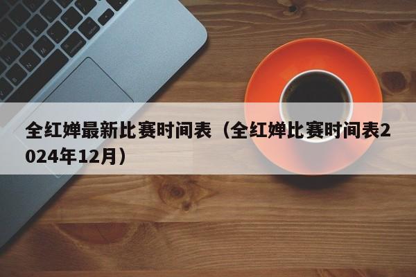 全红婵最新比赛时间表（全红婵比赛时间表2024年12月） 