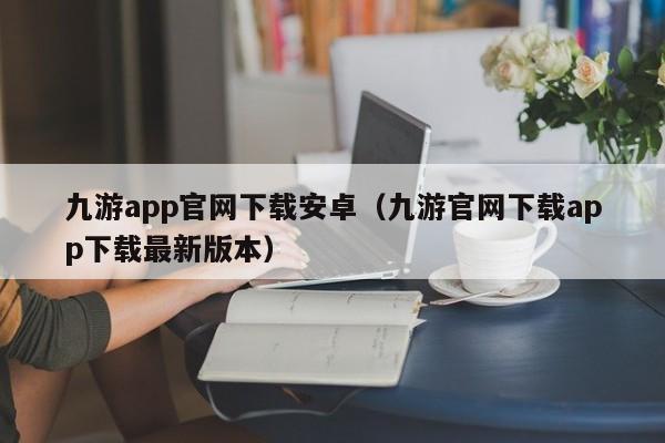 ，九游app官网下载安卓（九游官网下载app下载最新版本）