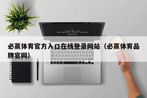 ，必赢体育官方入口在线登录网站（必赢体育品牌官网）