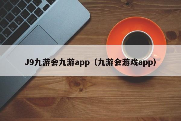 J9九游会九游app（九游会游戏app） 