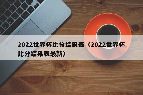 ，2022世界杯比分结果表（2022世界杯比分结果表最新）